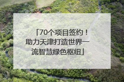 70个项目签约！助力天津打造世界一流智慧绿色枢纽