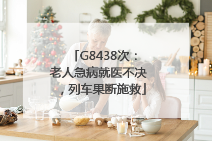 G8438次：老人急病就医不决，列车果断施救