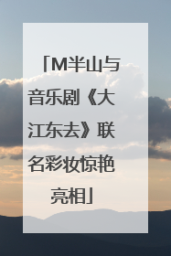 M半山与音乐剧《大江东去》联名彩妆惊艳亮相