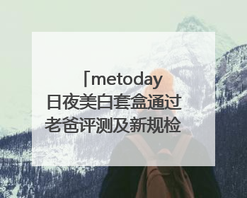 metoday日夜美白套盒通过老爸评测及新规检测：历时182天验证有效性